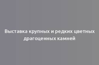 Выставка крупных и редких цветных драгоценных камней