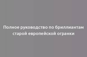 Полное руководство по бриллиантам старой европейской огранки