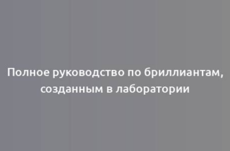 Полное руководство по бриллиантам, созданным в лаборатории