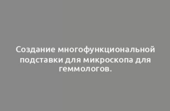 Создание многофункциональной подставки для микроскопа для геммологов.