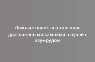 Ложные новости в торговле драгоценными камнями: случай с изумрудом