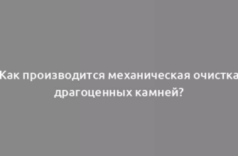 Как производится механическая очистка драгоценных камней?