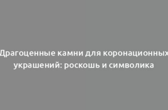 Драгоценные камни для коронационных украшений: роскошь и символика