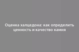 Оценка халцедона: как определить ценность и качество камня